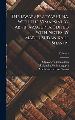 The Iswarapratyabhijna. With the Vimarsini by Abhinavagupta. Edited With Notes by Madhusudan Kaul Shastri; Volume 2 by Abhinavagupta, Rajanaka