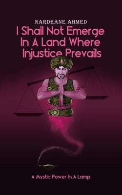 I Shall Not Emerge In A Land Where Injustice Prevails: A Mystic Power In A Lamp by Ahmed, Nardeane