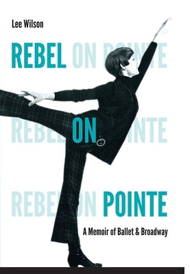 Rebel on Pointe: A Memoir of Ballet & Broadway by Wilson, Lee