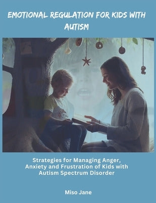 Emotional Regulation for Kids with Autism: Strategies for Managing Anger, Anxiety and Frustration of Children with Autism Spectrum Disorder by Jane, Miso