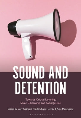 Sound and Detention: Towards Critical Listening, Sonic Citizenship and Social Justice by Cathcart Frödén, Lucy
