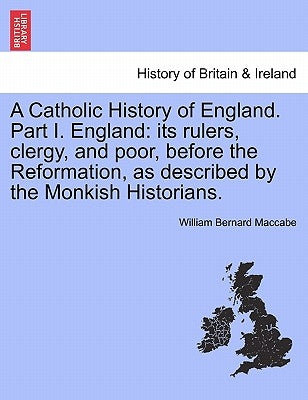 A Catholic History of England. Part I. England: its rulers, clergy, and poor, before the Reformation, as described by the Monkish Historians. VOL. II by Maccabe, William Bernard