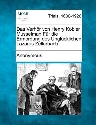Das Verhor Von Henry Kobler Musselman Fur Die Ermordung Des Unglucklichen Lazarus Zellerbach by Anonymous