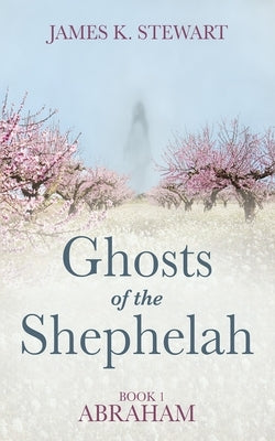 Ghosts of the Shephelah, Book 1: Abraham by Stewart, James K.