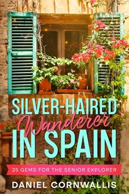 Silver-Haired Wanderer in Spain: 25 Gems for the Senior Explorer by Cornwallis, Daniel
