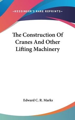 The Construction Of Cranes And Other Lifting Machinery by Marks, Edward C. R.