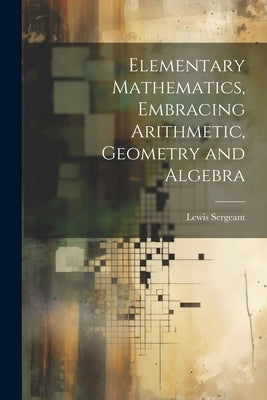 Elementary Mathematics, Embracing Arithmetic, Geometry and Algebra by Sergeant, Lewis
