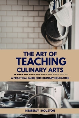 The Art of Teaching Culinary Arts by Houston, Kimberly I.