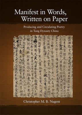 Manifest in Words, Written on Paper: Producing and Circulating Poetry in Tang Dynasty China by Nugent, Christopher M. B.