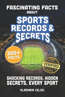 Fascinating Facts About Sports Records & Secrets: Shocking Records, Hidden Secrets & Untold Stories From Every Sport, With Verified References by Cejzl, Vladimir