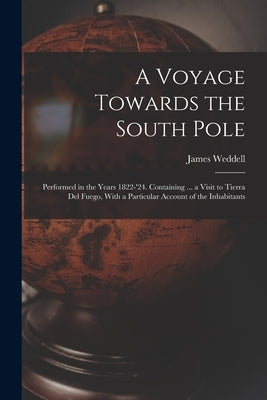 A Voyage Towards the South Pole: Performed in the Years 1822-'24. Containing ... a Visit to Tierra Del Fuego, With a Particular Account of the Inhabit by Weddell, James