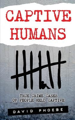 Captive Humans: True Crime Cases of People Held Captive by Phoebe, David