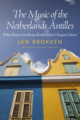 The Music of the Netherlands Antilles: Why Eleven Antilleans Knelt Before Chopin's Heart by Brokken, Jan