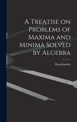 A Treatise on Problems of Maxima and Minima Solved by Algebra by Ramchundra