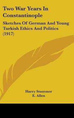 Two War Years In Constantinople: Sketches Of German And Young Turkish Ethics And Politics (1917) by Stuermer, Harry