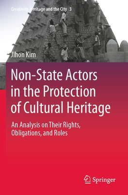 Non-State Actors in the Protection of Cultural Heritage: An Analysis on Their Rights, Obligations, and Roles by Kim, Jihon