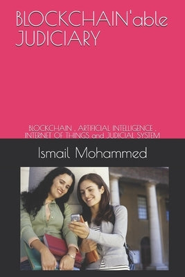 BLOCKCHAIN'able JUDICIARY: BLOCKCHAIN, ARTIFICIAL INTELLIGENCE, INTERNET OF THINGS and JUDICIAL SYSTEM by Mohammed, Ismail