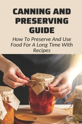 Canning And Preserving Guide: How To Preserve And Use Food For A Long Time With Recipes: Water Bath Canning Tips by Takahashi, Alecia