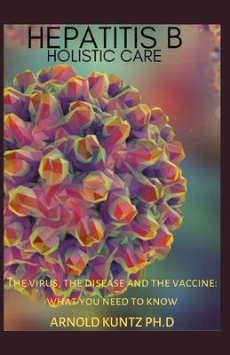 Hepatitis B Holistic Care: The Virus, the Disease and the Vaccine: What You Need to Know by Kuntz Ph. D., Arnold