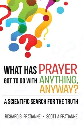 What Has Prayer Got To Do With Anything, Anyway?: A Scientific Search For The Truth by Fratianne, Richard B.