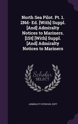 North Sea Pilot. Pt. 1. 2Nd- Ed. [With] Suppl. [And] Admiralty Notices to Mariners. [1St] [With] Suppl. [And] Admiralty Notices to Mariners by Admiralty Hydrogr Dept