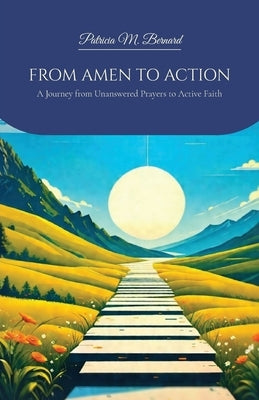 FROM AMEN TO ACTION, A Journey from Unanswered Prayers to Active Faith by Bernard, Patricia M.