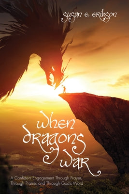 When Dragons War: A Confident Engagement Through Prayer, Through Praise, and Through God's Word by Erikson, Susan E.