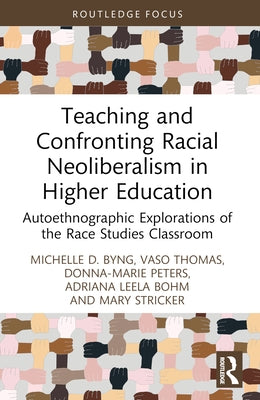 Teaching and Confronting Racial Neoliberalism in Higher Education: Autoethnographic Explorations of the Race Studies Classroom by Byng, Michelle D.