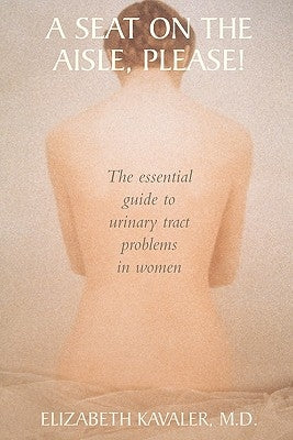 A Seat on the Aisle, Please!: The Essential Guide to Urinary Tract Problems in Women by Kavaler, Elizabeth