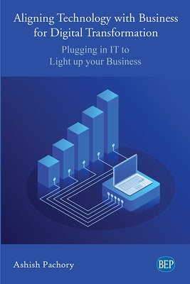 Aligning Technology with Business for Digital Transformation: Plugging In IT to Light up your Business by Pachory, Ashish