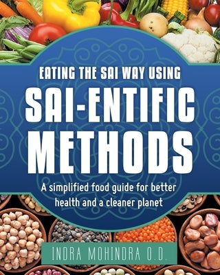 Eating the Sai Way Using Sai-Entific Methods: A Simplified Food Guide for Better Health and a Cleaner Planet by Mohindra O. D., Indra