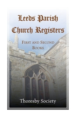 Leeds Parish Church Registers: First and Second Books by Thoresby Society