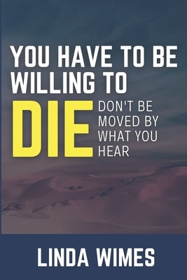 You Have to Be Willing to Die: Don't be Moved by What You Hear by Wimes, Linda