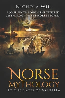 Norse Mythology: To the Gates of Valhalla - A Journey Through the Twisted Mythology of the Norse Peoples by Wil, Nichola