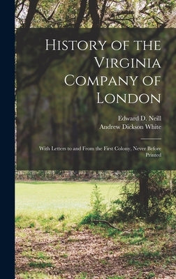 History of the Virginia Company of London: With Letters to and From the First Colony, Never Before Printed by Neill, Edward D. (Edward Duffield) 1.