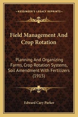 Field Management And Crop Rotation: Planning And Organizing Farms, Crop Rotation Systems, Soil Amendment With Fertilizers (1915) by Parker, Edward Cary