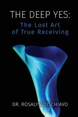 The Deep Yes: The Lost Art of True Receiving by Dischiavo, Rosalyn