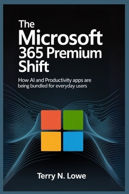 The Microsoft 365 Premium Shift: How AI and Productivity Apps Are Being Bundled for Everyday Users by Lowe, Terry N. Lowe