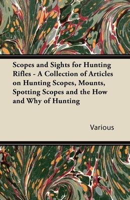 Scopes and Sights for Hunting Rifles - A Collection of Articles on Hunting Scopes, Mounts, Spotting Scopes and the How and Why of Hunting by Various