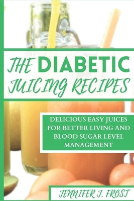 The Diabetics Juicing Recipes: Delicious Easy Juices for Better Living and Blood Sugar Level Management by Frost, Jennifer J.
