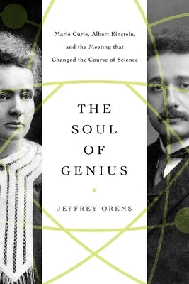 The Soul of Genius: Marie Curie, Albert Einstein, and the Meeting That Changed the Course of Science by Orens, Jeffrey