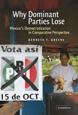 Why Dominant Parties Lose: Mexico's Democratization in Comparative Perspective by Greene, Kenneth F.