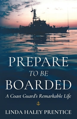 Prepare to Be Boarded: A Coast Guard's Remarkable Life by Prentice, Linda Haley