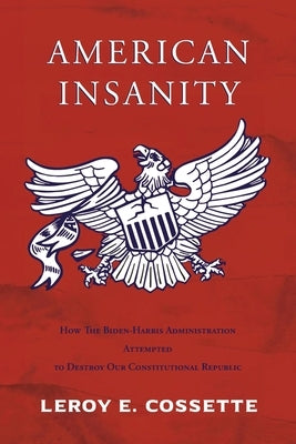 American Insanity: How The Biden-Harris Administration Attempted to Destroy Our Constitutional Republic by Cossette, Leroy E.