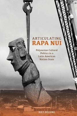 Articulating Rapa Nui: Polynesian Cultural Politics in a Latin American Nation-State by Delsing, Riet