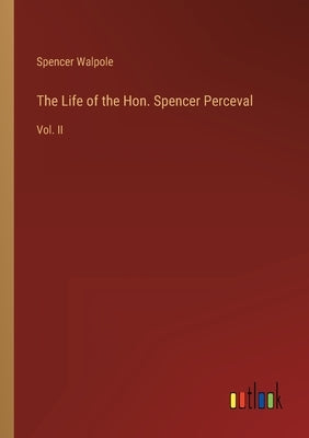 The Life of the Hon. Spencer Perceval: Vol. II by Walpole, Spencer