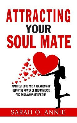 Attracting Your Soul Mate: Manifest Love And A Relationship Using The Power Of The Universe And The Law Of Attraction by Annie, Sarah O.