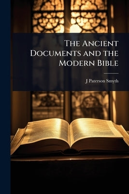 The Ancient Documents and the Modern Bible by Smyth, J. Paterson 1852-1932