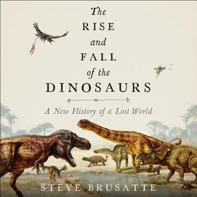 The Rise and Fall of the Dinosaurs: A New History of a Lost World by Brusatte, Steve