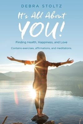 It's All About YOU!: Finding Health, Happiness, and Love by Stoltz, Debra